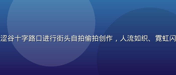 摄影师在东京涩谷十字路口进行街头自拍偷拍创作，人流如织、霓虹闪烁的繁华夜景