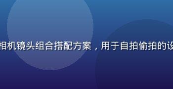 摄影师展示多款相机镜头组合搭配方案，用于自拍偷拍的设备选型对比测试