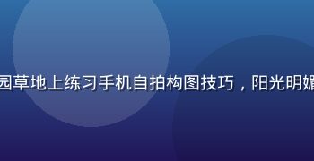摄影新手在公园草地上练习手机自拍构图技巧，阳光明媚氛围轻松愉快
